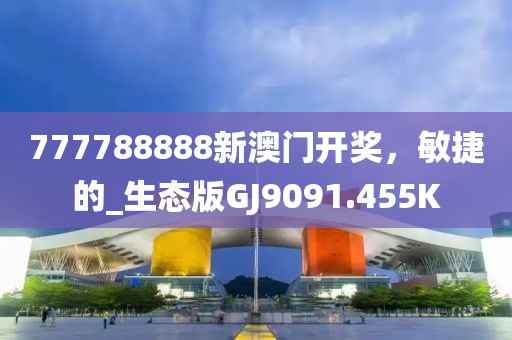 777788888新澳門開獎(jiǎng)，敏捷的_生態(tài)版GJ9091.455K