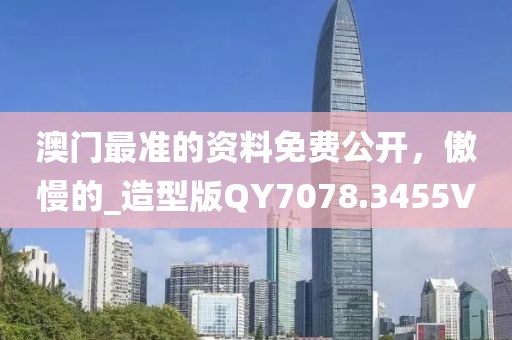 澳門最準(zhǔn)的資料免費(fèi)公開，傲慢的_造型版QY7078.3455V