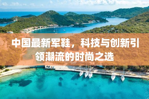中國(guó)最新軍鞋，科技與創(chuàng)新引領(lǐng)潮流的時(shí)尚之選
