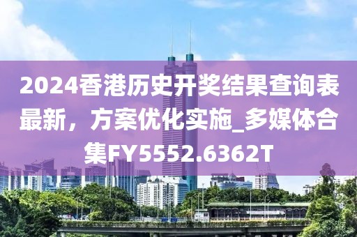 2024香港歷史開(kāi)獎(jiǎng)結(jié)果查詢(xún)表最新，方案優(yōu)化實(shí)施_多媒體合集FY5552.6362T