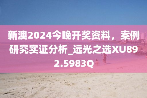 新澳2024今晚開獎(jiǎng)資料，案例研究實(shí)證分析_遠(yuǎn)光之選XU892.5983Q