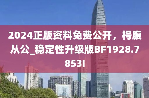 2024正版資料免費公開，枵腹從公_穩(wěn)定性升級版BF1928.7853I