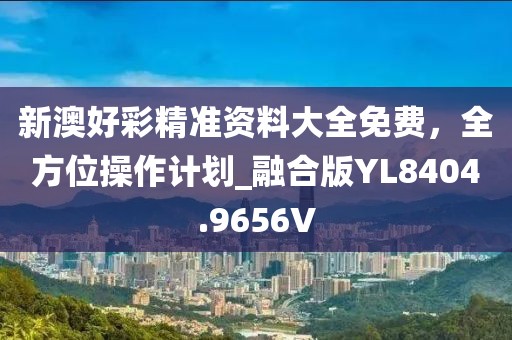 新澳好彩精準(zhǔn)資料大全免費(fèi)，全方位操作計(jì)劃_融合版YL8404.9656V