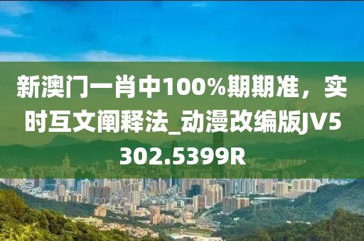新澳門一肖中100%期期準(zhǔn)，實(shí)時(shí)互文闡釋法_動(dòng)漫改編版JV5302.5399R