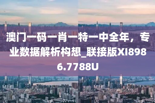 澳門一碼一肖一特一中全年，專業(yè)數(shù)據(jù)解析構(gòu)想_聯(lián)接版XI8986.7788U