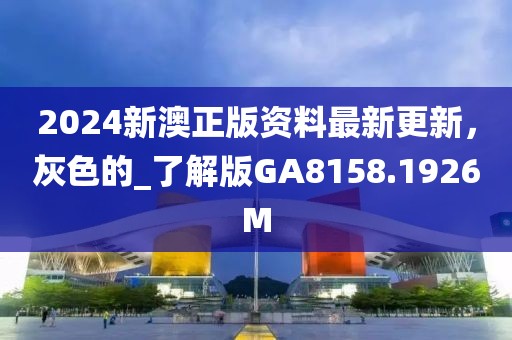 2024新澳正版資料最新更新，灰色的_了解版GA8158.1926M