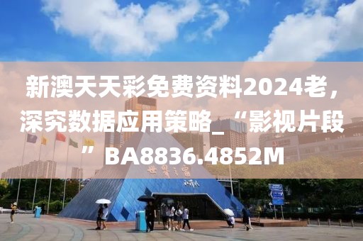 新澳天天彩免費(fèi)資料2024老，深究數(shù)據(jù)應(yīng)用策略_“影視片段”BA8836.4852M