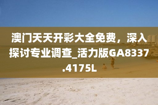 澳門天天開彩大全免費，深入探討專業(yè)調(diào)查_活力版GA8337.4175L