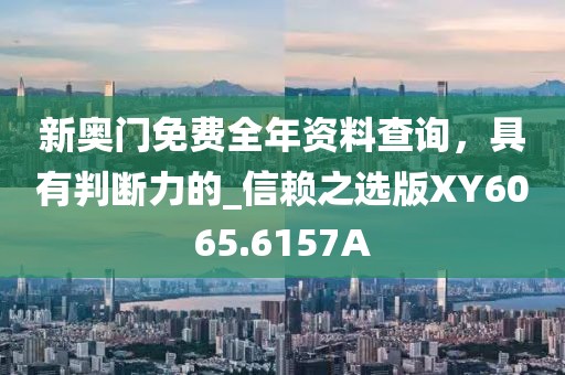 新奧門免費全年資料查詢，具有判斷力的_信賴之選版XY6065.6157A