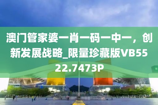 澳門(mén)管家婆一肖一碼一中一，創(chuàng)新發(fā)展戰(zhàn)略_限量珍藏版VB5522.7473P
