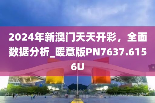 2024年新澳門天天開彩，全面數(shù)據(jù)分析_暖意版PN7637.6156U