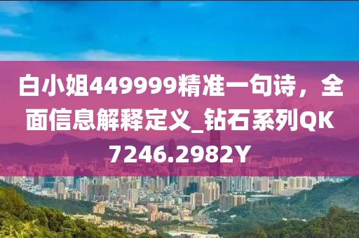白小姐449999精準一句詩，全面信息解釋定義_鉆石系列QK7246.2982Y