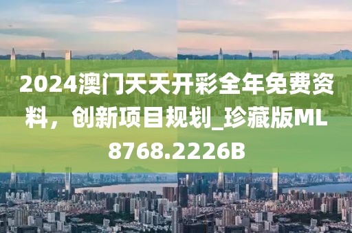 2024澳門(mén)天天開(kāi)彩全年免費(fèi)資料，創(chuàng)新項(xiàng)目規(guī)劃_珍藏版ML8768.2226B