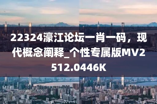 22324濠江論壇一肖一碼，現代概念闡釋_個性專屬版MV2512.0446K