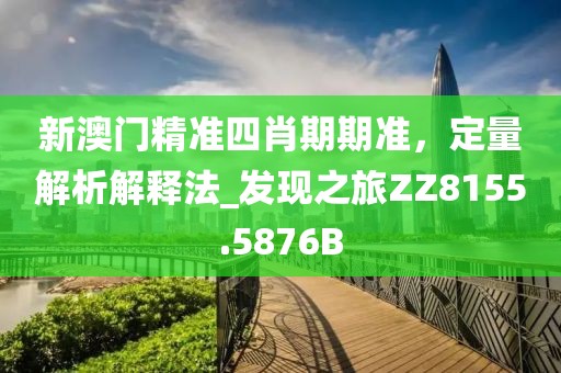 新澳門精準四肖期期準，定量解析解釋法_發(fā)現(xiàn)之旅ZZ8155.5876B