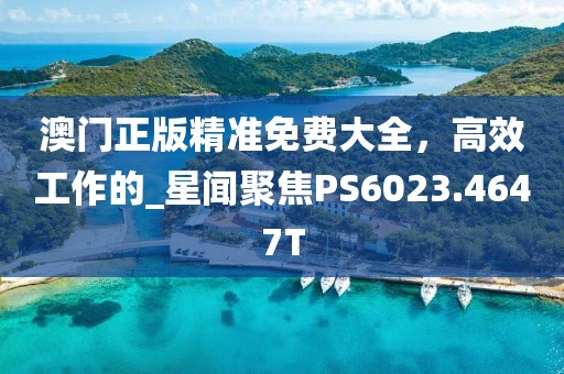 澳門正版精準免費大全，高效工作的_星聞聚焦PS6023.4647T