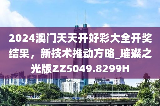 2024澳門(mén)天天開(kāi)好彩大全開(kāi)獎(jiǎng)結(jié)果，新技術(shù)推動(dòng)方略_璀璨之光版ZZ5049.8299H