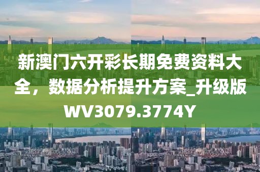 新澳門六開彩長(zhǎng)期免費(fèi)資料大全，數(shù)據(jù)分析提升方案_升級(jí)版WV3079.3774Y