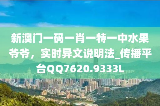 新澳門一碼一肖一特一中水果爺爺，實(shí)時(shí)異文說(shuō)明法_傳播平臺(tái)QQ7620.9333L