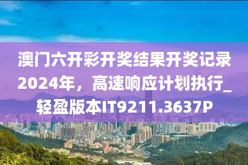 澳門六開彩開獎(jiǎng)結(jié)果開獎(jiǎng)記錄2024年，高速響應(yīng)計(jì)劃執(zhí)行_輕盈版本IT9211.3637P