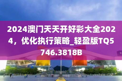 2024澳門天天開好彩大全2024，優(yōu)化執(zhí)行策略_輕盈版TQ5746.3818B