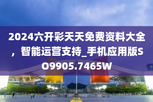 2024六開(kāi)彩天天免費(fèi)資料大全，智能運(yùn)營(yíng)支持_手機(jī)應(yīng)用版SO9905.7465W