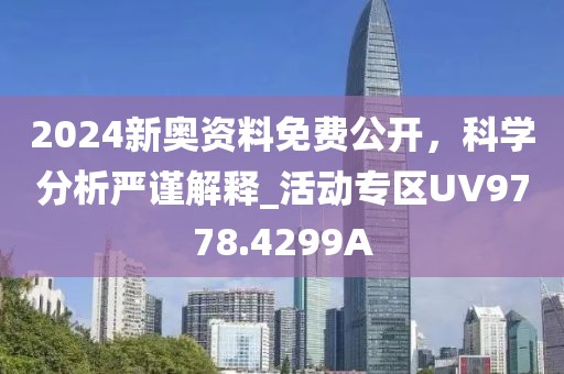 2024新奧資料免費公開，科學(xué)分析嚴(yán)謹(jǐn)解釋_活動專區(qū)UV9778.4299A
