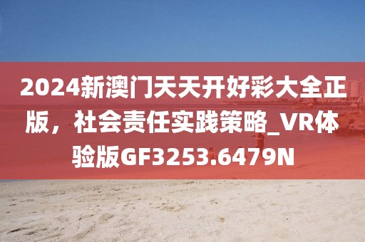 2024新澳門天天開好彩大全正版，社會責任實踐策略_VR體驗版GF3253.6479N