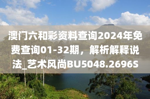 澳門六和彩資料查詢2024年免費查詢01-32期，解析解釋說法_藝術風尚BU5048.2696S