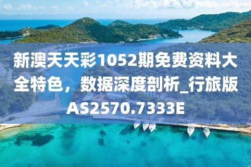 新澳天天彩1052期免費資料大全特色，數(shù)據(jù)深度剖析_行旅版AS2570.7333E