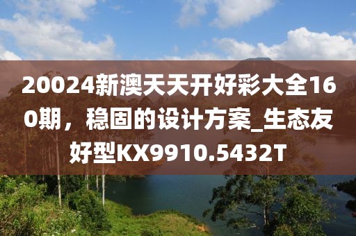 20024新澳天天開(kāi)好彩大全160期，穩(wěn)固的設(shè)計(jì)方案_生態(tài)友好型KX9910.5432T