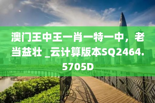 澳門王中王一肖一特一中，老當(dāng)益壯 _云計(jì)算版本SQ2464.5705D