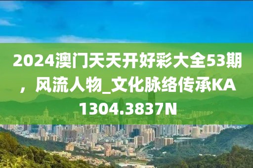 2024澳門天天開(kāi)好彩大全53期，風(fēng)流人物_文化脈絡(luò)傳承KA1304.3837N