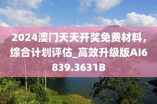 2024澳門天天開獎免費材料，綜合計劃評估_高效升級版AI6839.3631B