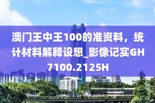澳門(mén)王中王100的準(zhǔn)資料，統(tǒng)計(jì)材料解釋設(shè)想_影像記實(shí)GH7100.2125H