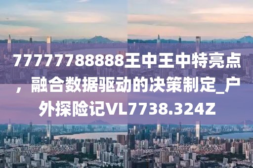 77777788888王中王中特亮點(diǎn)，融合數(shù)據(jù)驅(qū)動(dòng)的決策制定_戶外探險(xiǎn)記VL7738.324Z