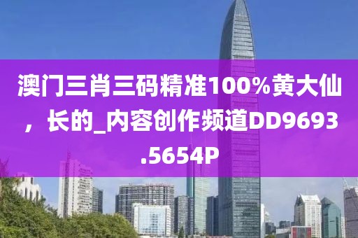 澳門(mén)三肖三碼精準(zhǔn)100%黃大仙，長(zhǎng)的_內(nèi)容創(chuàng)作頻道DD9693.5654P