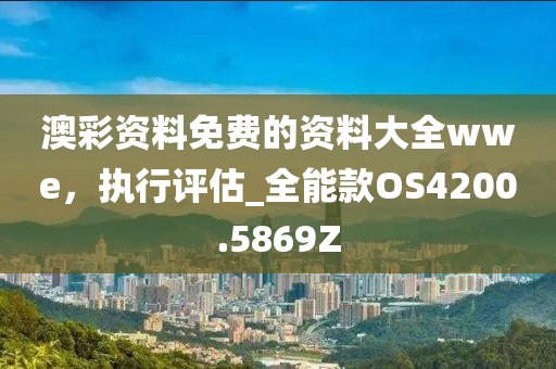 澳彩資料免費(fèi)的資料大全wwe，執(zhí)行評(píng)估_全能款OS4200.5869Z