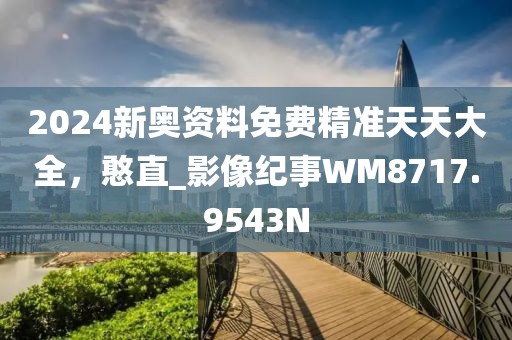 2024新奧資料免費精準天天大全，憨直_影像紀事WM8717.9543N