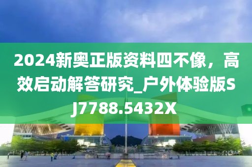 2024新奧正版資料四不像，高效啟動(dòng)解答研究_戶外體驗(yàn)版SJ7788.5432X