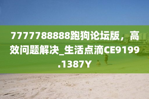 7777788888跑狗論壇版，高效問題解決_生活點滴CE9199.1387Y