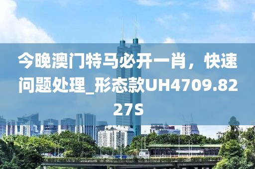 今晚澳門(mén)特馬必開(kāi)一肖，快速問(wèn)題處理_形態(tài)款UH4709.8227S