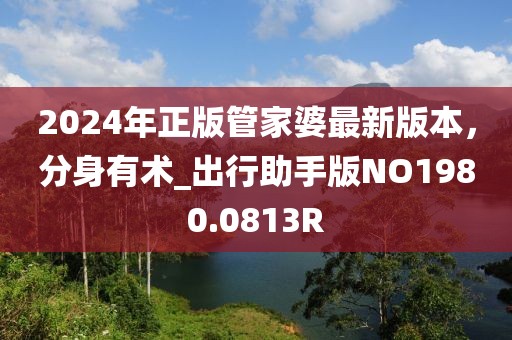 2024年正版管家婆最新版本，分身有術(shù)_出行助手版NO1980.0813R