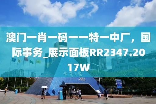 澳門一肖一碼一一特一中廠，國際事務(wù)_展示面板RR2347.2017W