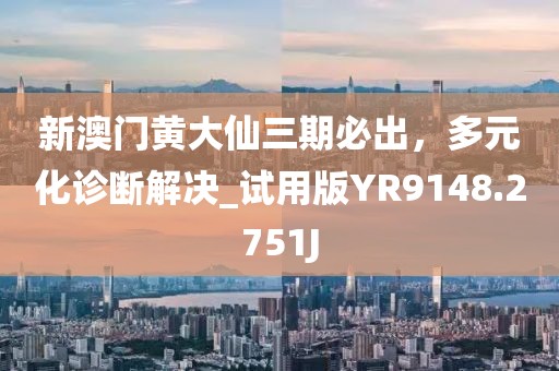 新澳門黃大仙三期必出，多元化診斷解決_試用版YR9148.2751J