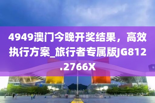 4949澳門今晚開(kāi)獎(jiǎng)結(jié)果，高效執(zhí)行方案_旅行者專屬版JG812.2766X