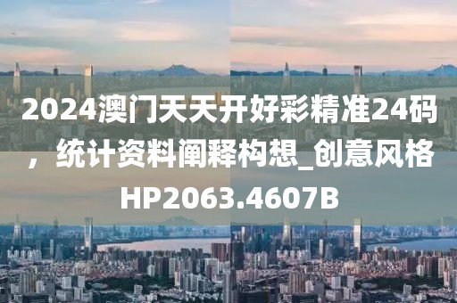 2024澳門天天開好彩精準24碼，統(tǒng)計資料闡釋構想_創(chuàng)意風格HP2063.4607B