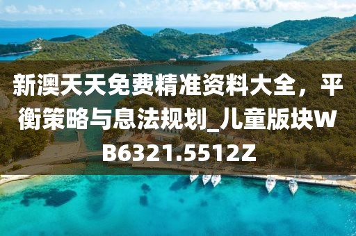 新澳天天免費精準資料大全，平衡策略與息法規(guī)劃_兒童版塊WB6321.5512Z