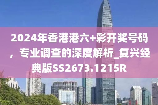 2024年香港港六+彩開獎號碼，專業(yè)調(diào)查的深度解析_復(fù)興經(jīng)典版SS2673.1215R