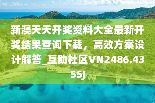 新澳天天開獎資料大全最新開獎結(jié)果查詢下載，高效方案設(shè)計解答_互助社區(qū)VN2486.4355J